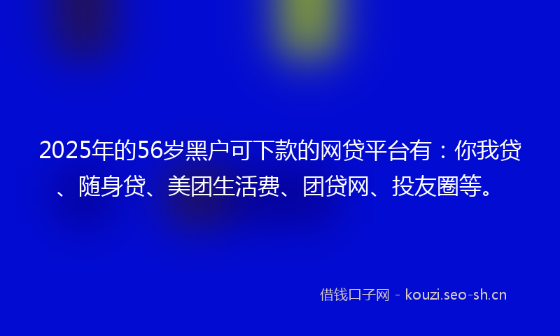 2025年的56岁黑户可下款的网贷平台有:你我贷、随身贷、美团生活费、团贷网、投友圈等。