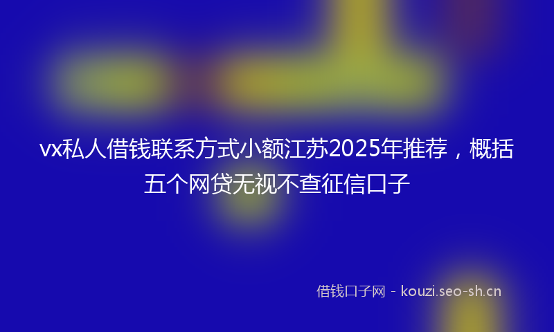 vx私人借钱联系方式小额江苏2025年推荐，概括五个网贷无视不查征信口子