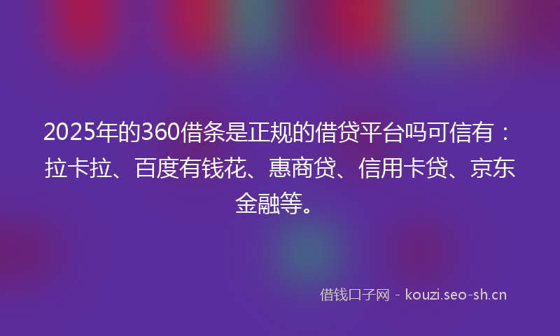 2025年的360借条是正规的借贷平台吗可信有:拉卡拉、百度有钱花、惠商贷、信用卡贷、京东金融等。