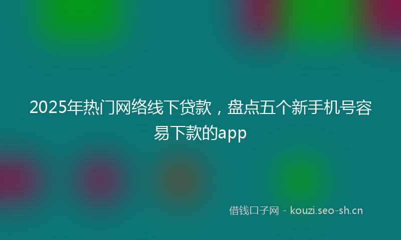2025年热门网络线下贷款，盘点五个新手机号容易下款的app