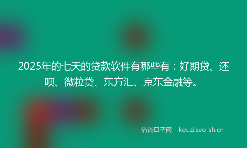 2025年的七天的贷款软件有哪些有:好期贷、还呗、微粒贷、东方汇、京东金融等。