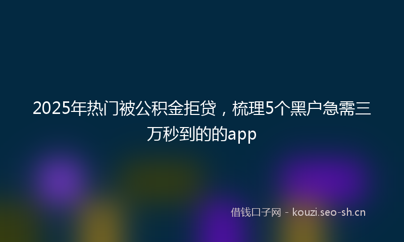 2025年热门被公积金拒贷，梳理5个黑户急需三万秒到的的app