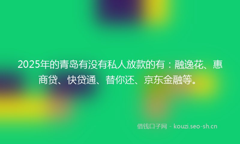 2025年的青岛有没有私人放款的有：融逸花、惠商贷、快贷通、替你还、京东金融等。