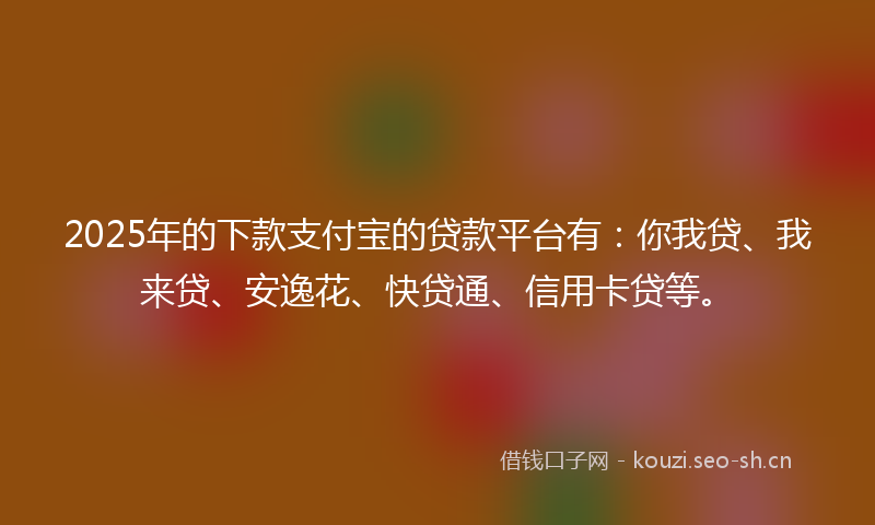 2025年的下款支付宝的贷款平台有：你我贷、我来贷、安逸花、快贷通、信用卡贷等。
