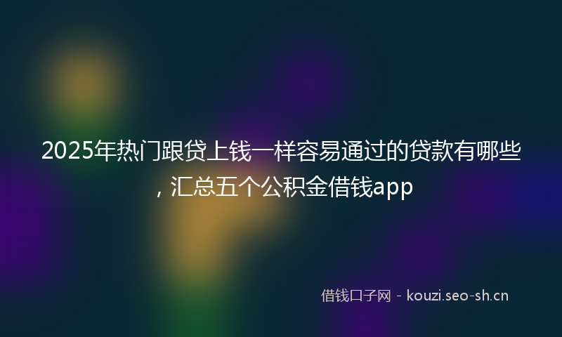 2025年热门跟贷上钱一样容易通过的贷款有哪些,汇总五个公积金借钱app