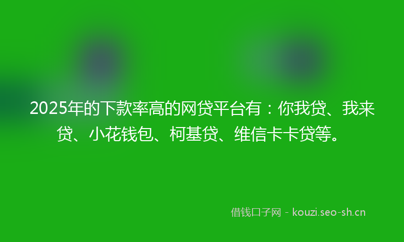 2025年的下款率高的网贷平台有：你我贷、我来贷、小花钱包、柯基贷、维信卡卡贷等。