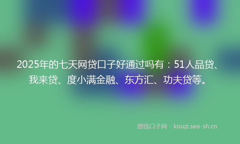 2025年的七天网贷口子好通过吗有:51人品贷、我来贷、度小满金融、东方汇、功夫贷等。