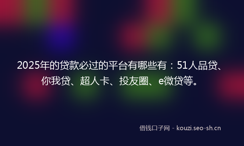 2025年的贷款必过的平台有哪些有：51人品贷、你我贷、超人卡、投友圈、e微贷等。
