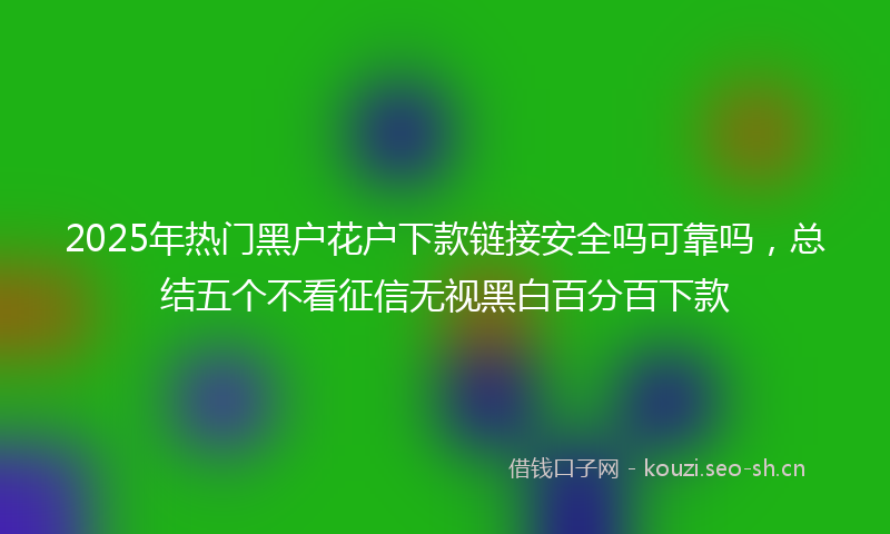 2025年热门黑户花户下款链接安全吗可靠吗,总结五个不看征信无视黑白百分百下款