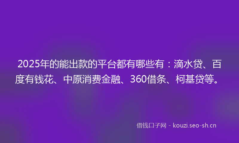 2025年的能出款的平台都有哪些有：滴水贷、百度有钱花、中原消费金融、360借条、柯基贷等。