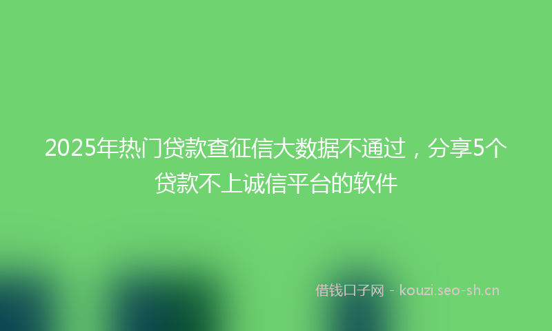 2025年热门贷款查征信大数据不通过,分享5个贷款不上诚信平台的软件