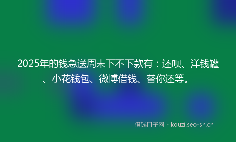 2025年的钱急送周末下不下款有:还呗、洋钱罐、小花钱包、微博借钱、替你还等。