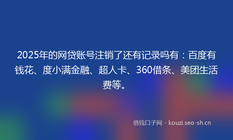 2025年的网贷账号注销了还有记录吗有:百度有钱花、度小满金融、超人卡、360借条、美团生活费等。