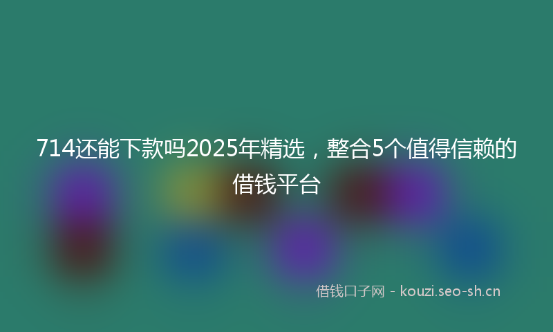 714还能下款吗2025年精选,整合5个值得信赖的借钱平台
