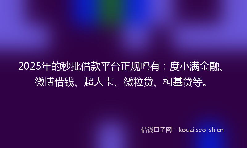 2025年的秒批借款平台正规吗有：度小满金融、微博借钱、超人卡、微粒贷、柯基贷等。