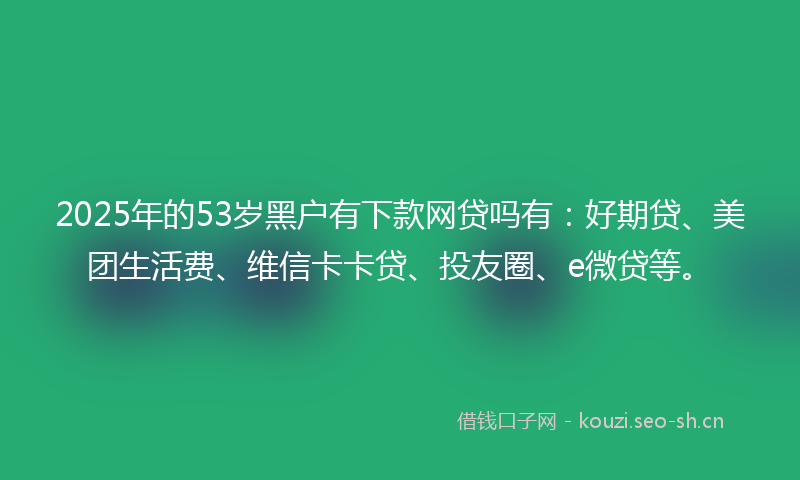 2025年的53岁黑户有下款网贷吗有：好期贷、美团生活费、维信卡卡贷、投友圈、e微贷等。