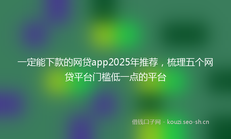 一定能下款的网贷app2025年推荐，梳理五个网贷平台门槛低一点的平台