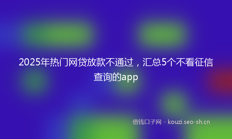 2025年热门网贷放款不通过,汇总5个不看征信查询的app