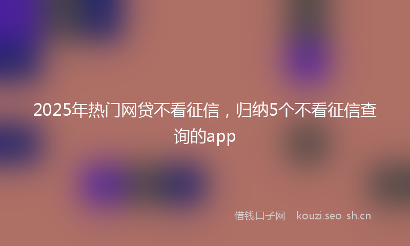 2025年热门网贷不看征信，归纳5个不看征信查询的app