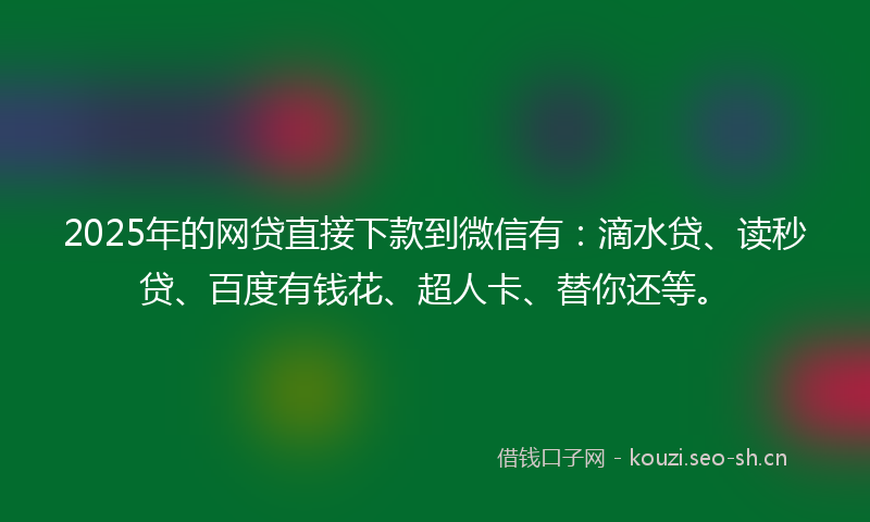 2025年的网贷直接下款到微信有：滴水贷、读秒贷、百度有钱花、超人卡、替你还等。
