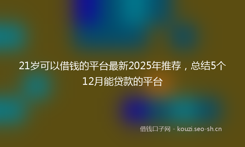 21岁可以借钱的平台最新2025年推荐,总结5个12月能贷款的平台