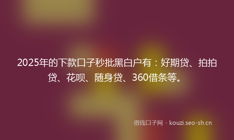 2025年的下款口子秒批黑白户有：好期贷、拍拍贷、花呗、随身贷、360借条等。