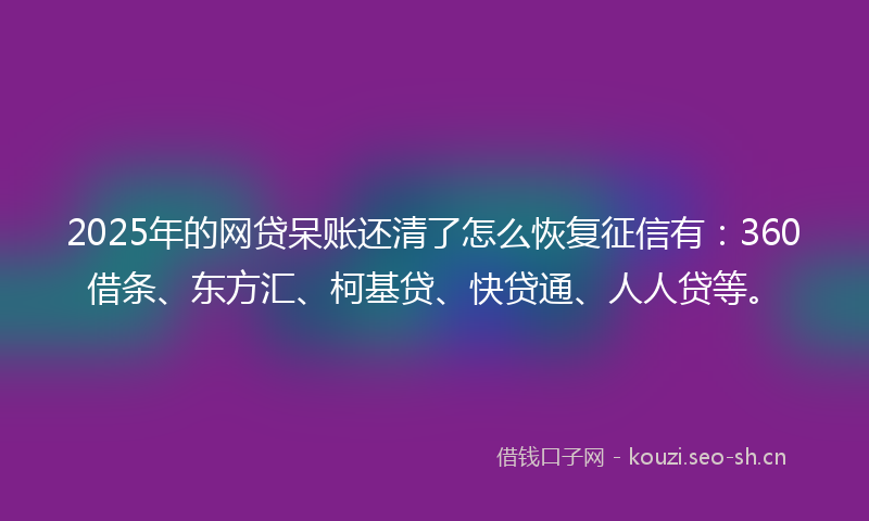 2025年的网贷呆账还清了怎么恢复征信有：360借条、东方汇、柯基贷、快贷通、人人贷等。