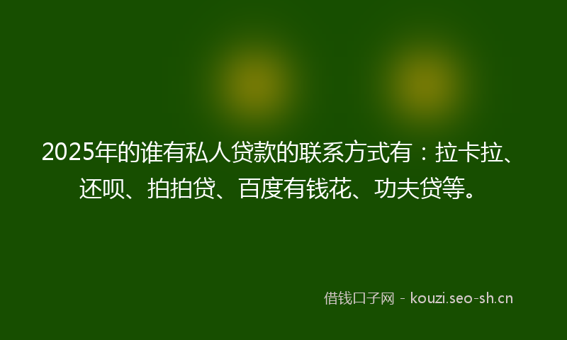 2025年的谁有私人贷款的联系方式有:拉卡拉、还呗、拍拍贷、百度有钱花、功夫贷等。