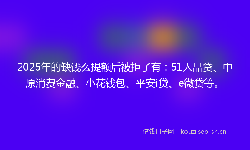 2025年的缺钱么提额后被拒了有：51人品贷、中原消费金融、小花钱包、平安i贷、e微贷等。