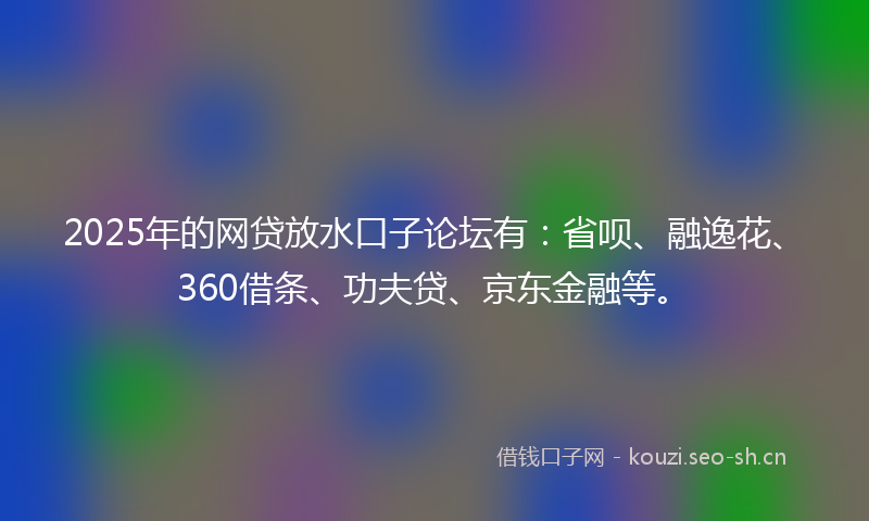 2025年的网贷放水口子论坛有：省呗、融逸花、360借条、功夫贷、京东金融等。