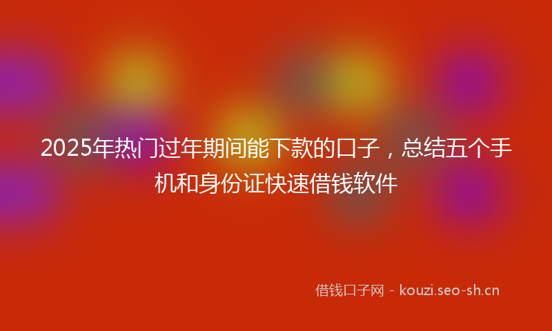 2025年热门过年期间能下款的口子，总结五个手机和身份证快速借钱软件