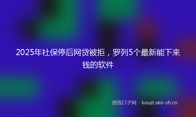 2025年社保停后网贷被拒，罗列5个最新能下来钱的软件