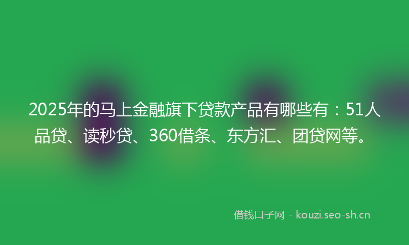 2025年的马上金融旗下贷款产品有哪些有:51人品贷、读秒贷、360借条、东方汇、团贷网等。