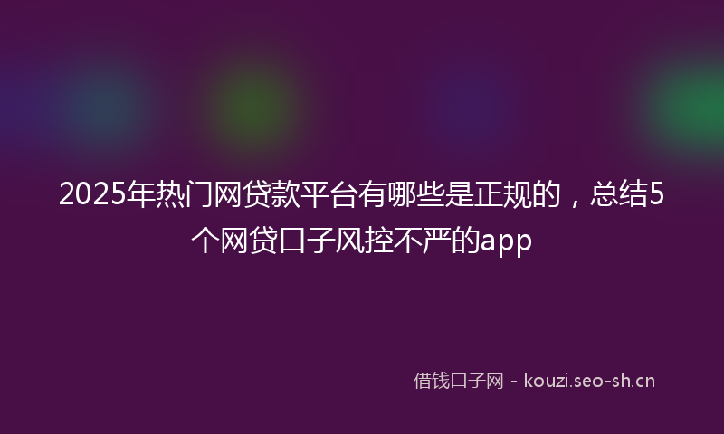 2025年热门网贷款平台有哪些是正规的，总结5个网贷口子风控不严的app