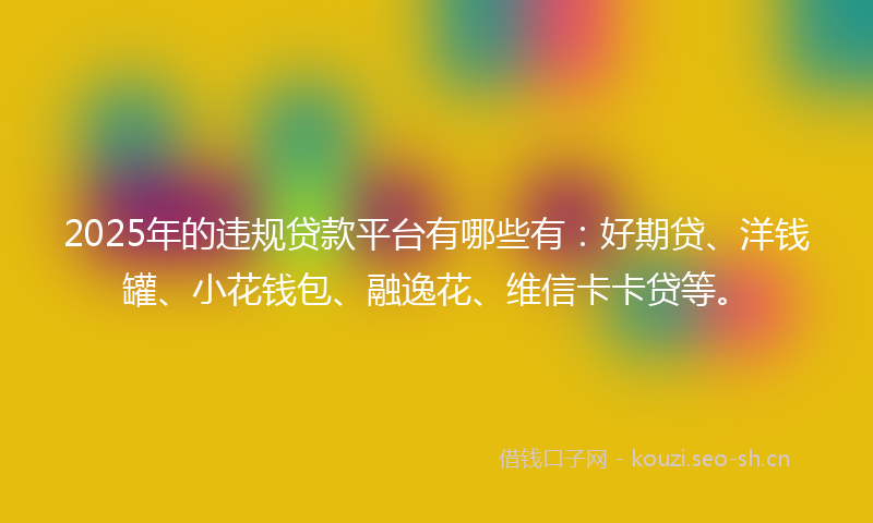 2025年的违规贷款平台有哪些有：好期贷、洋钱罐、小花钱包、融逸花、维信卡卡贷等。