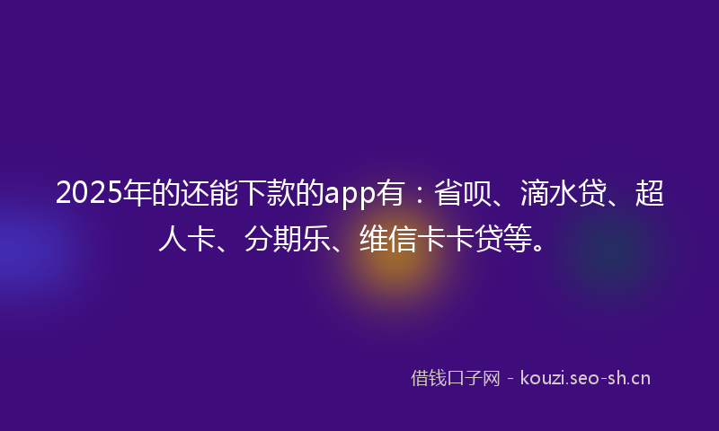 2025年的还能下款的app有：省呗、滴水贷、超人卡、分期乐、维信卡卡贷等。