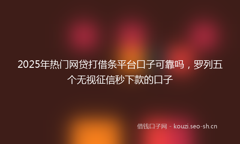 2025年热门网贷打借条平台口子可靠吗，罗列五个无视征信秒下款的口子