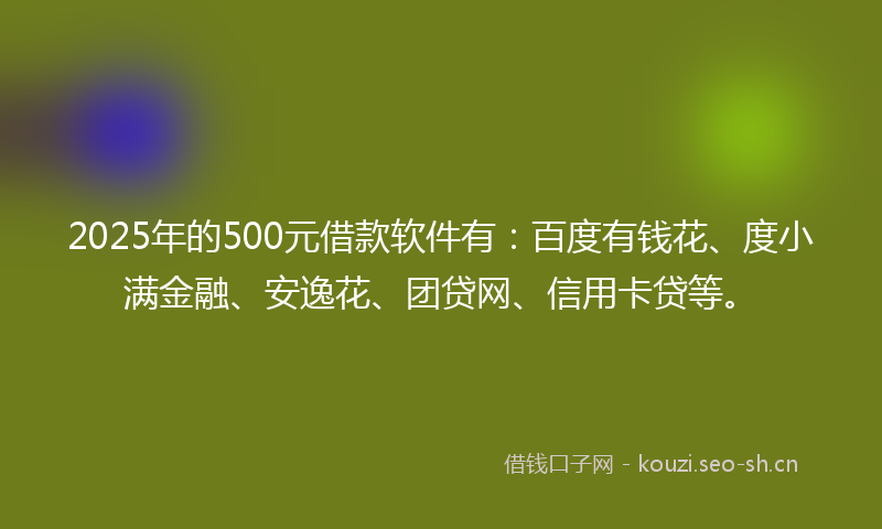 2025年的500元借款软件有：百度有钱花、度小满金融、安逸花、团贷网、信用卡贷等。