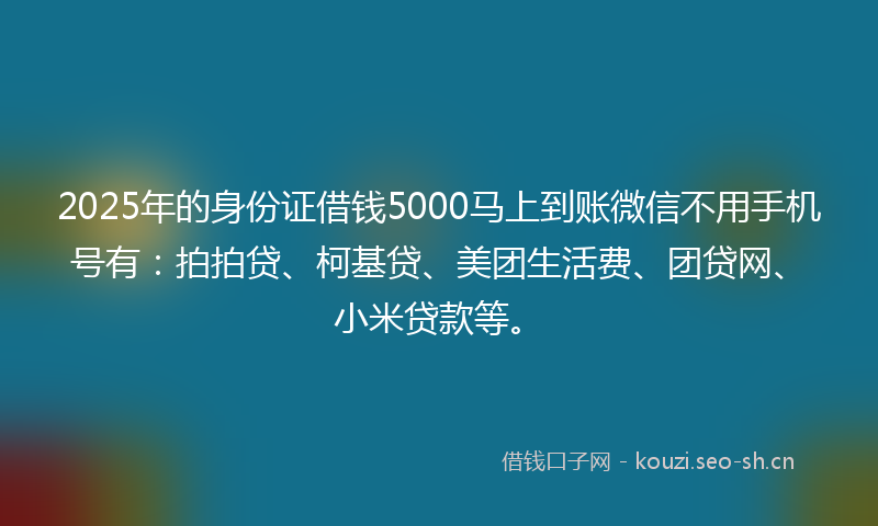 2025年的身份证借钱5000马上到账微信不用手机号有：拍拍贷、柯基贷、美团生活费、团贷网、小米贷款等。
