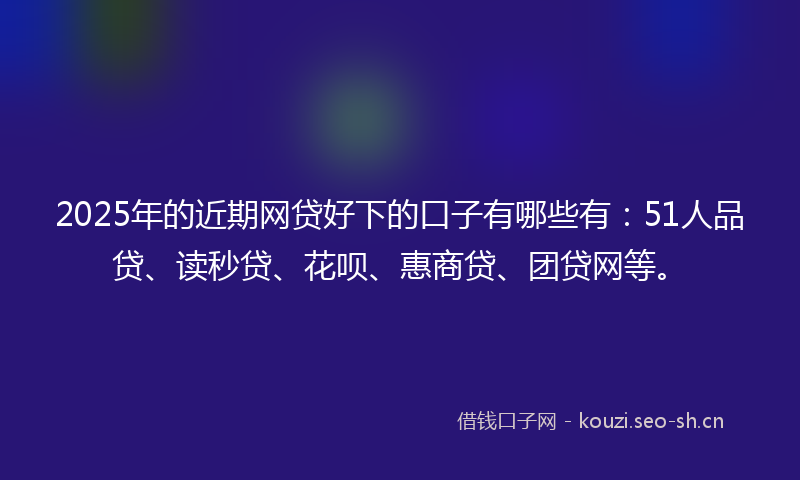 2025年的近期网贷好下的口子有哪些有：51人品贷、读秒贷、花呗、惠商贷、团贷网等。