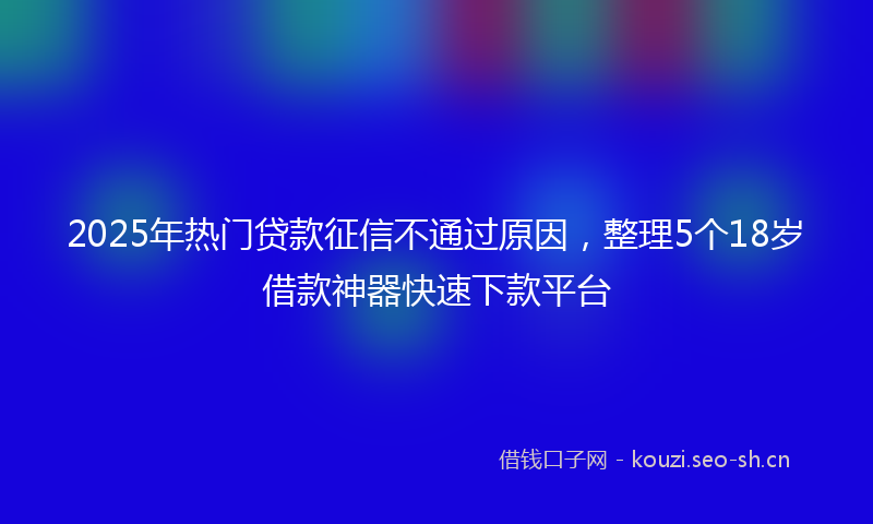 2025年热门贷款征信不通过原因，整理5个18岁借款神器快速下款平台