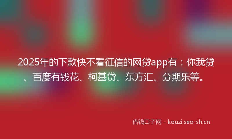2025年的下款快不看征信的网贷app有：你我贷、百度有钱花、柯基贷、东方汇、分期乐等。