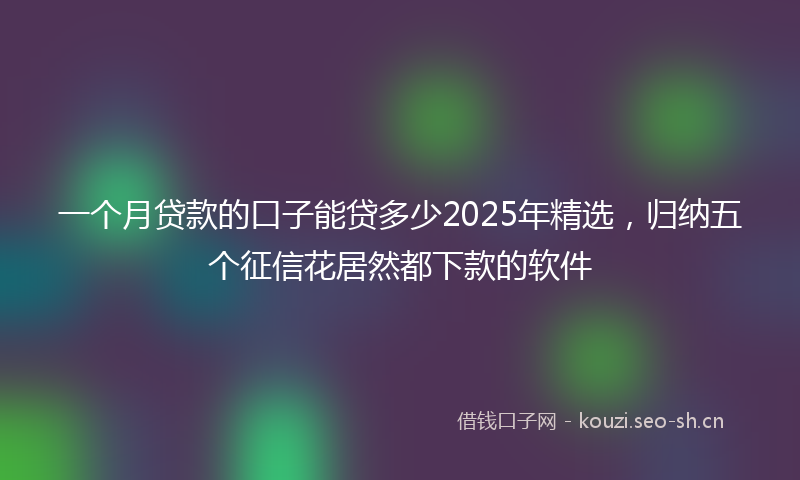 一个月贷款的口子能贷多少2025年精选,归纳五个征信花居然都下款的软件