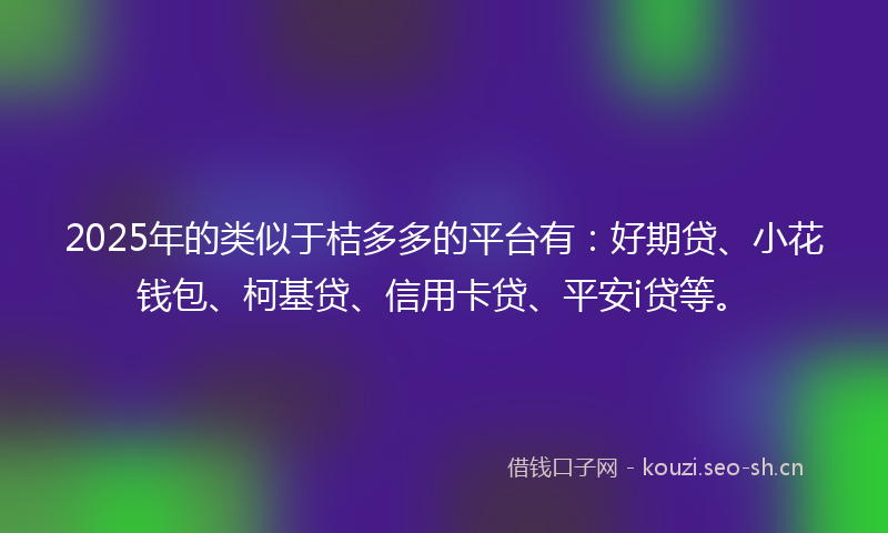 2025年的类似于桔多多的平台有：好期贷、小花钱包、柯基贷、信用卡贷、平安i贷等。
