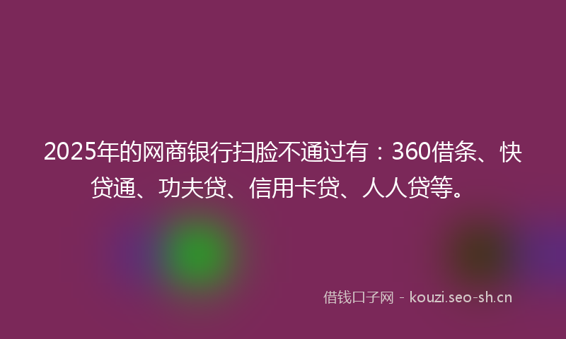 2025年的网商银行扫脸不通过有：360借条、快贷通、功夫贷、信用卡贷、人人贷等。