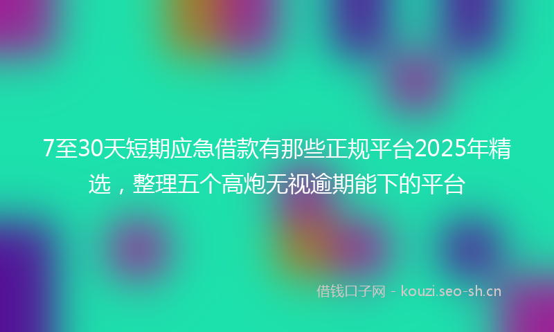 7至30天短期应急借款有那些正规平台2025年精选，整理五个高炮无视逾期能下的平台