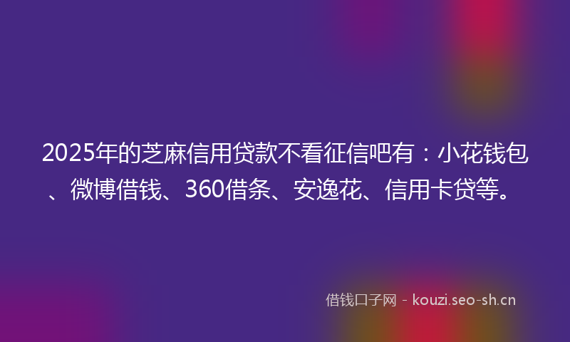 2025年的芝麻信用贷款不看征信吧有：小花钱包、微博借钱、360借条、安逸花、信用卡贷等。