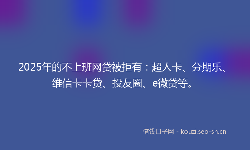 2025年的不上班网贷被拒有：超人卡、分期乐、维信卡卡贷、投友圈、e微贷等。