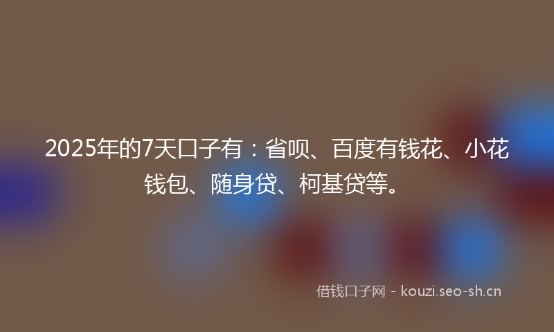 2025年的7天口子有：省呗、百度有钱花、小花钱包、随身贷、柯基贷等。