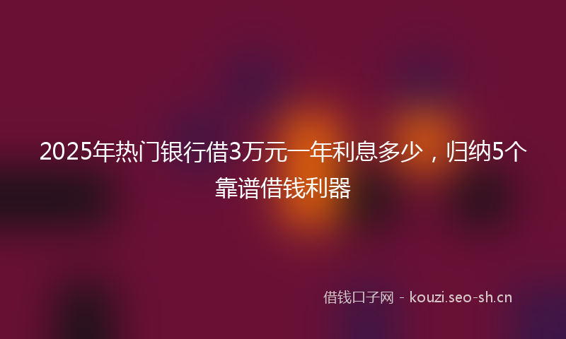 2025年热门银行借3万元一年利息多少，归纳5个靠谱借钱利器